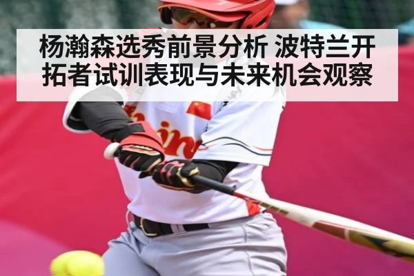 杨瀚森选秀前景分析 波特兰开拓者试训表现与未来机会观察