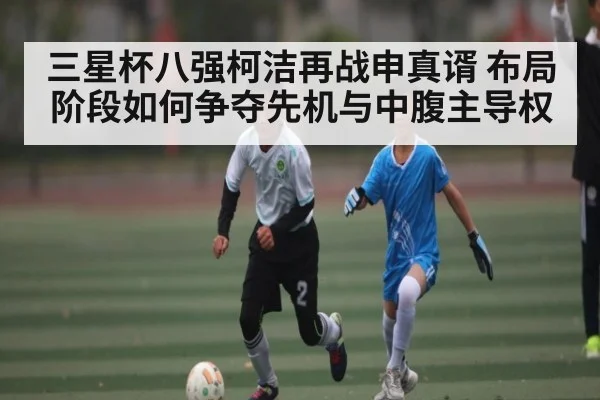 三星杯八强柯洁再战申真谞 布局阶段如何争夺先机与中腹主导权