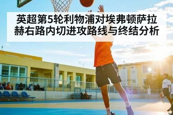 英超第5轮利物浦对埃弗顿萨拉赫右路内切进攻路线与终结分析