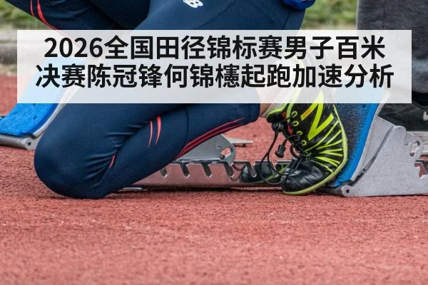 2026全国田径锦标赛男子百米决赛陈冠锋何锦櫶起跑加速分析