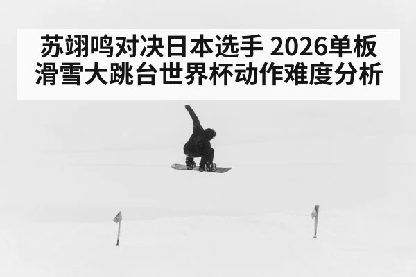 苏翊鸣对决日本选手 2026单板滑雪大跳台世界杯动作难度分析